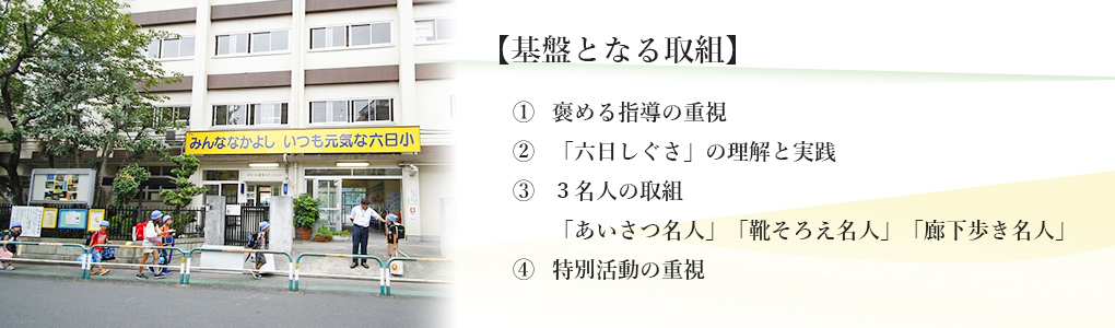 【基盤となる取組】　1　褒める指導の重視、2　「六日しぐさ」の理解と実践、3　3名人の取組「あいさつ名人」「靴そろえ名人」「廊下歩き名人」、4　特別活動の重視