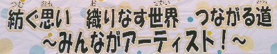 紡ぐ思い　織りなす世界　つながる道　みんながアーティスト！