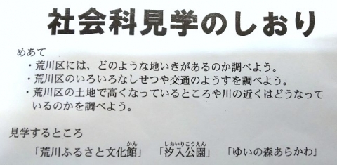 社会科見学のしおり　めあて　荒川区には、どのような地いきがあるのか調べよう。荒川区にはいろいろな施設や交通の様子を調べよう。荒川区の土地で高くなっているところや川の近くはどうなっているのかを調べよう。　見学するところ　「荒川ふるさと文化館」「汐入公園」「ゆいの森あらかわ」