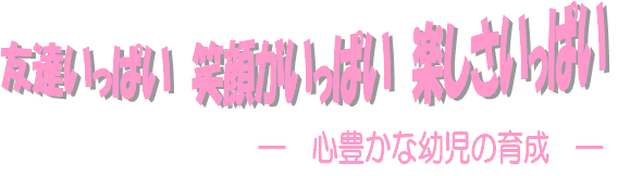 友達いっぱい　笑顔がいっぱい　楽しさいっぱい　心豊かな幼児の育成